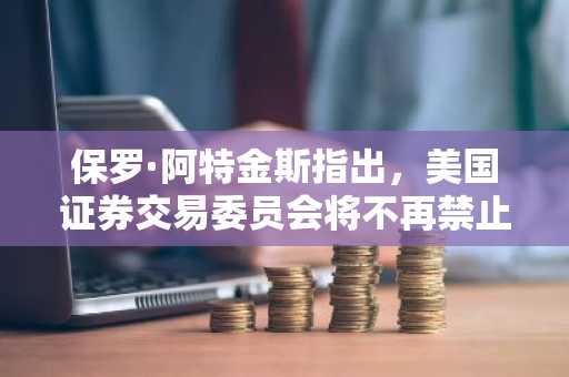 保罗·阿特金斯指出，美国证券交易委员会将不再禁止和解被告公开发声。
