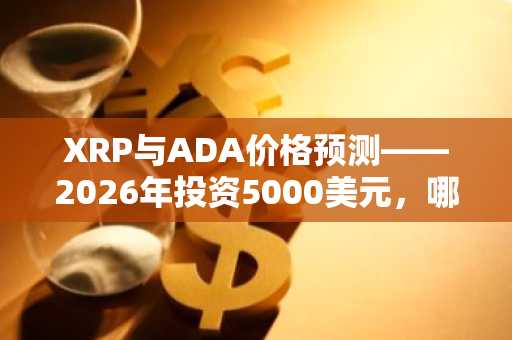 XRP与ADA价格预测——2026年投资5000美元，哪个更明智？