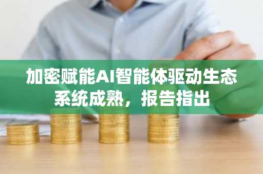 加密赋能AI智能体驱动生态系统成熟，报告指出