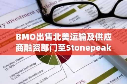 BMO出售北美运输及供应商融资部门至Stonepeak…旨在优化资本比率的重组