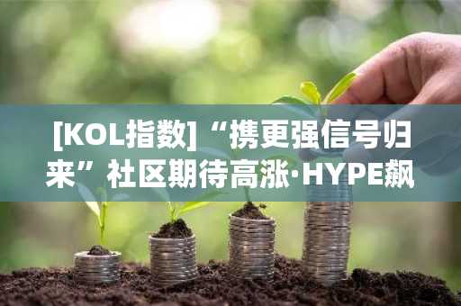[KOL指数]“携更强信号归来”社区期待高涨·HYPE飙升、山寨季众说纷纭，上市·空投日程同步扩散 外