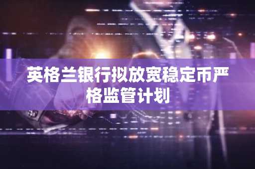 英格兰银行拟放宽稳定币严格监管计划