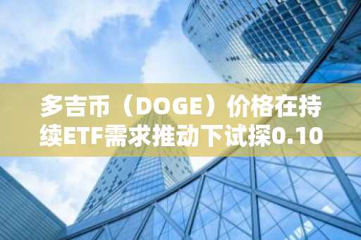 多吉币（DOGE）价格在持续ETF需求推动下试探0.10美元关键区间