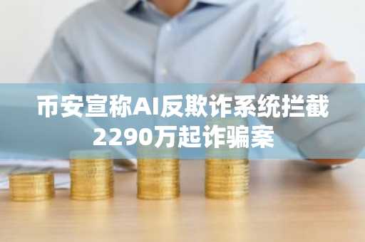 币安宣称AI反欺诈系统拦截2290万起诈骗案