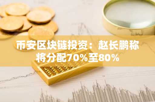 币安区块链投资：赵长鹏称将分配70%至80%
