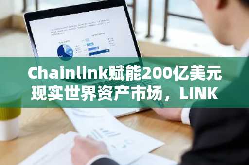 Chainlink赋能200亿美元现实世界资产市场，LINK代币增长势头受瞩目