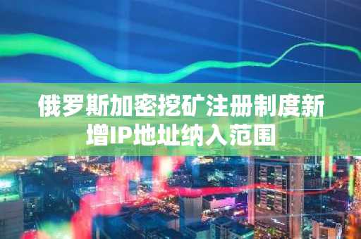俄罗斯加密挖矿注册制度新增IP地址纳入范围