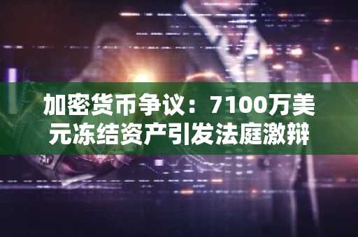加密货币争议：7100万美元冻结资产引发法庭激辩