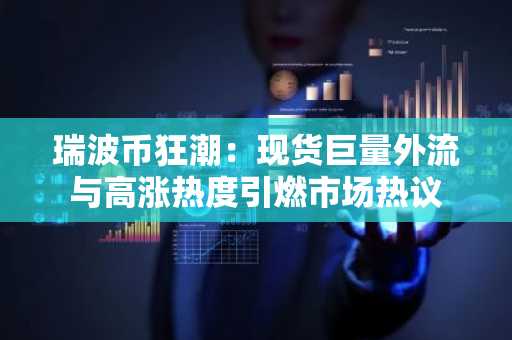 瑞波币狂潮：现货巨量外流与高涨热度引燃市场热议