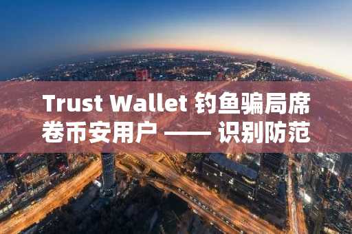 Trust Wallet 钓鱼骗局席卷币安用户 —— 识别防范指南