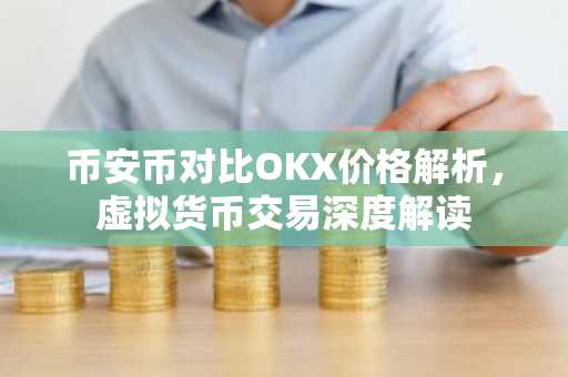 币安币对比OKX价格解析,虚拟货币交易深度解读