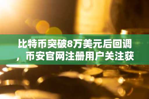 比特币突破8万美元后回调，币安官网注册用户关注获利了结风险