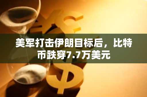 美军打击伊朗目标后，比特币跌穿7.7万美元