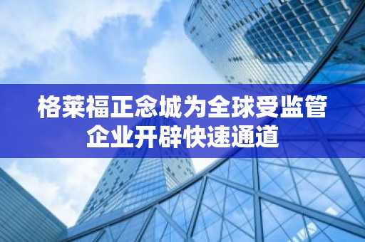 格莱福正念城为全球受监管企业开辟快速通道