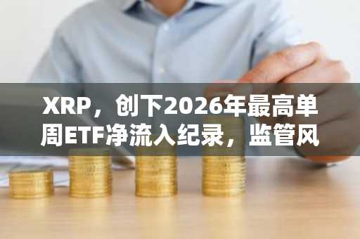 XRP，创下2026年最高单周ETF净流入纪录，监管风险有望缓解