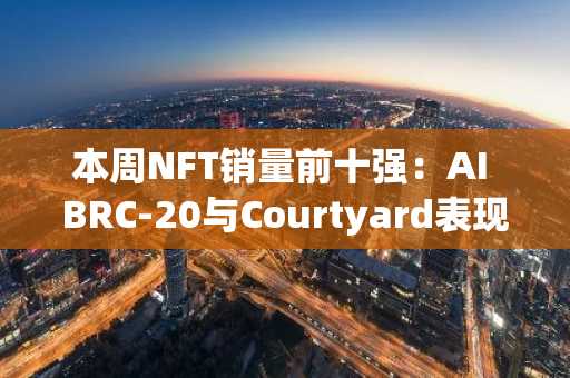 本周NFT销量前十强:AI BRC-20与Courtyard表现抢眼