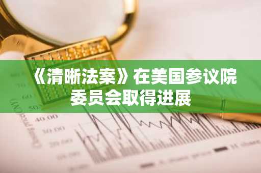 《清晰法案》在美国参议院委员会取得进展