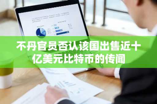 不丹官员否认该国出售近十亿美元比特币的传闻