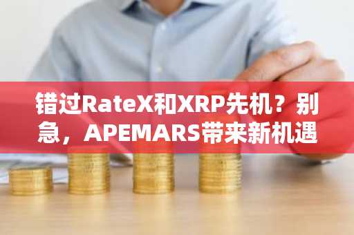 错过RateX和XRP先机？别急，APEMARS带来新机遇，融资超46.5万美元，目标剑指1美元！