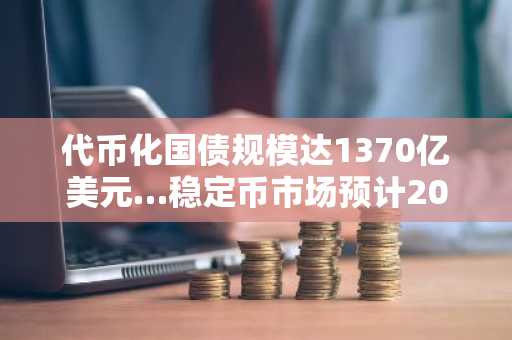 代币化国债规模达1370亿美元…稳定币市场预计2030年将增长十倍